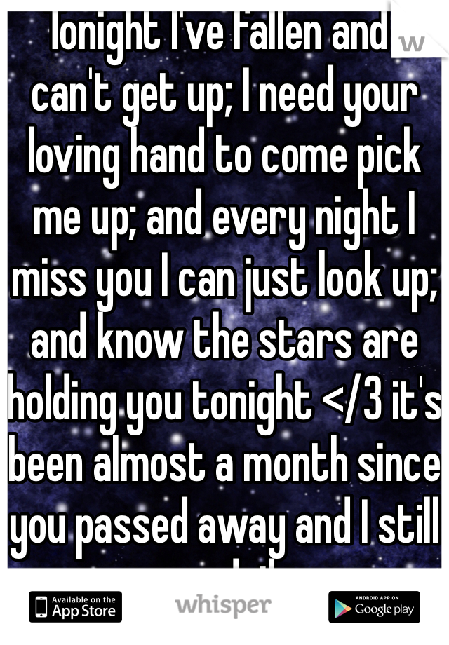 Tonight I've fallen and I can't get up; I need your loving hand to come pick me up; and every night I miss you I can just look up; and know the stars are holding you tonight </3 it's been almost a month since you passed away and I still cry daily 