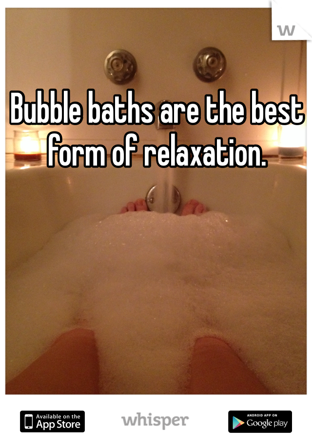 Bubble baths are the best form of relaxation. 