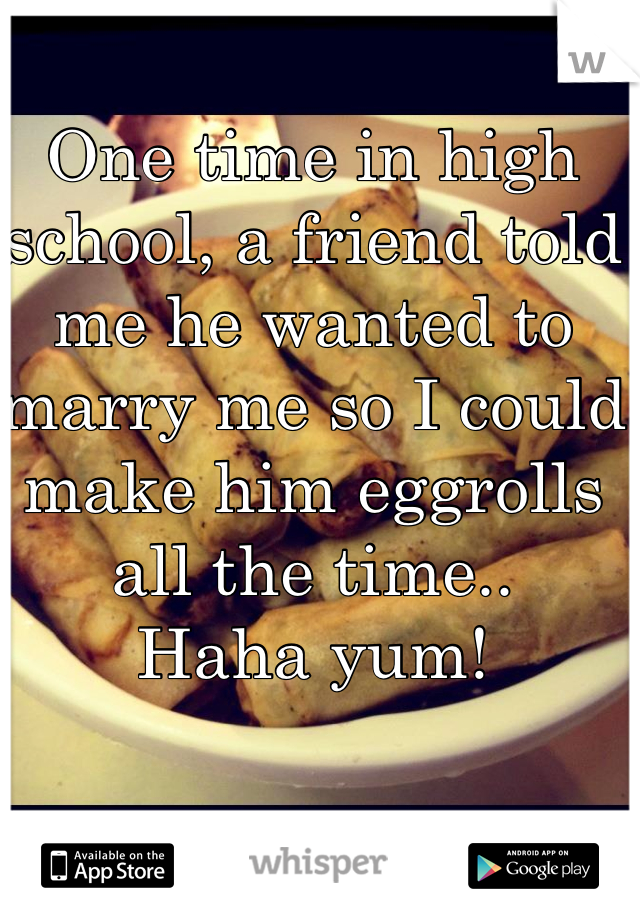 One time in high school, a friend told me he wanted to marry me so I could make him eggrolls all the time..
Haha yum!