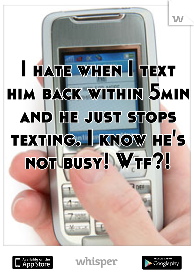 I hate when I text him back within 5min and he just stops texting. I know he's not busy! Wtf?!