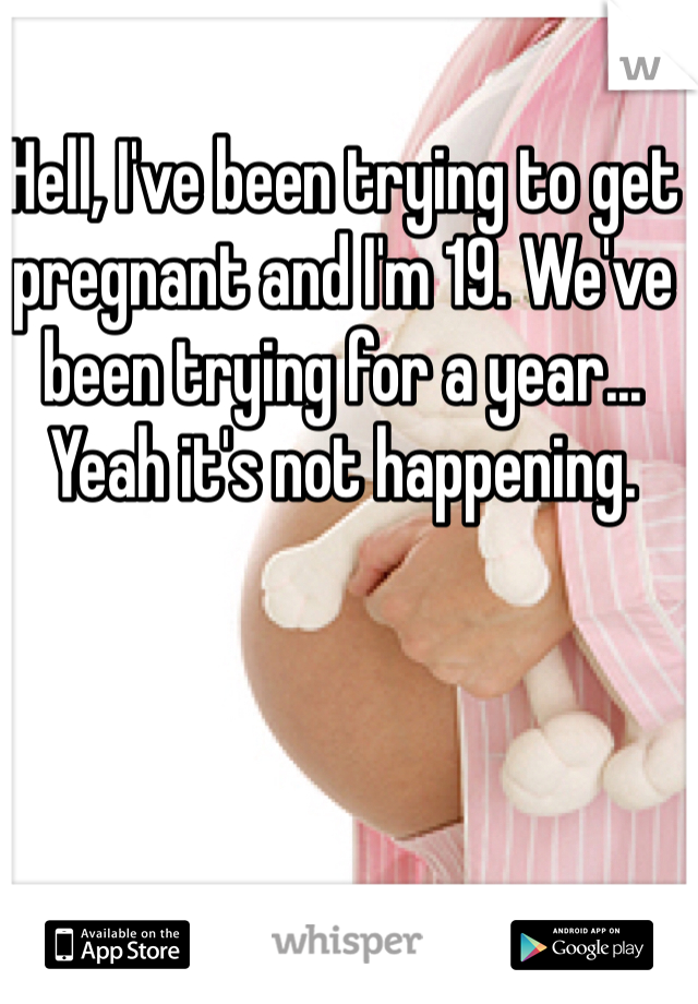 Hell, I've been trying to get pregnant and I'm 19. We've been trying for a year... Yeah it's not happening. 