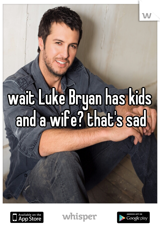 wait Luke Bryan has kids and a wife? that's sad