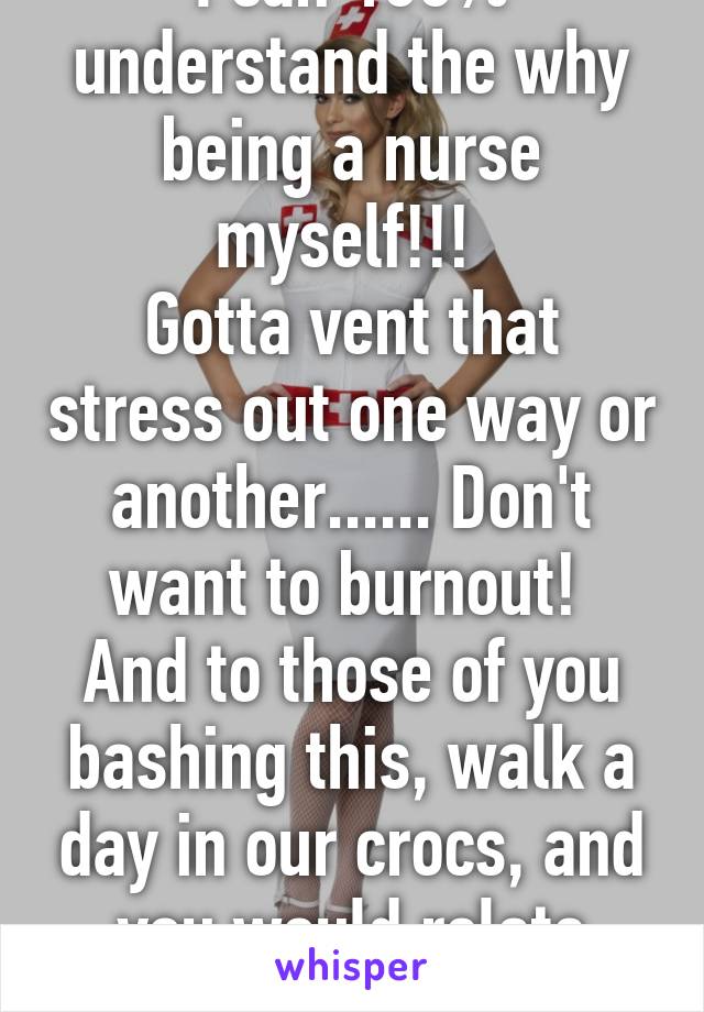 I can 100% understand the why being a nurse myself!!! 
Gotta vent that stress out one way or another...... Don't want to burnout! 
And to those of you bashing this, walk a day in our crocs, and you would relate also.