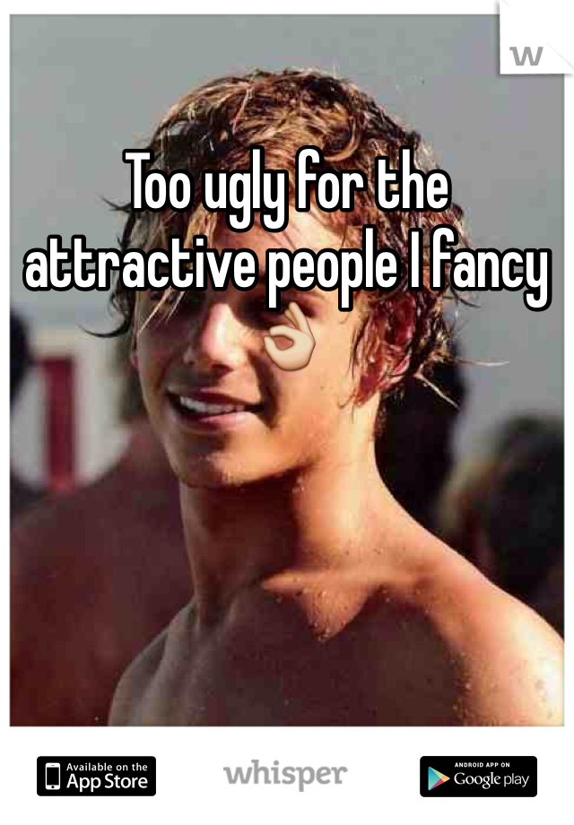 Too ugly for the attractive people I fancy👌