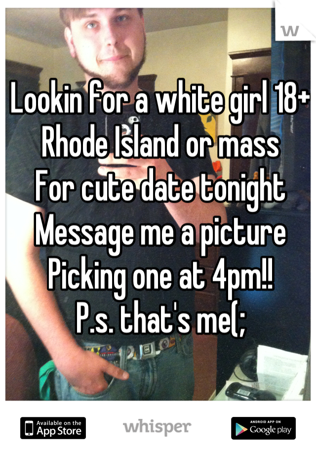 Lookin for a white girl 18+ 
Rhode Island or mass
For cute date tonight
Message me a picture
Picking one at 4pm!!
P.s. that's me(;