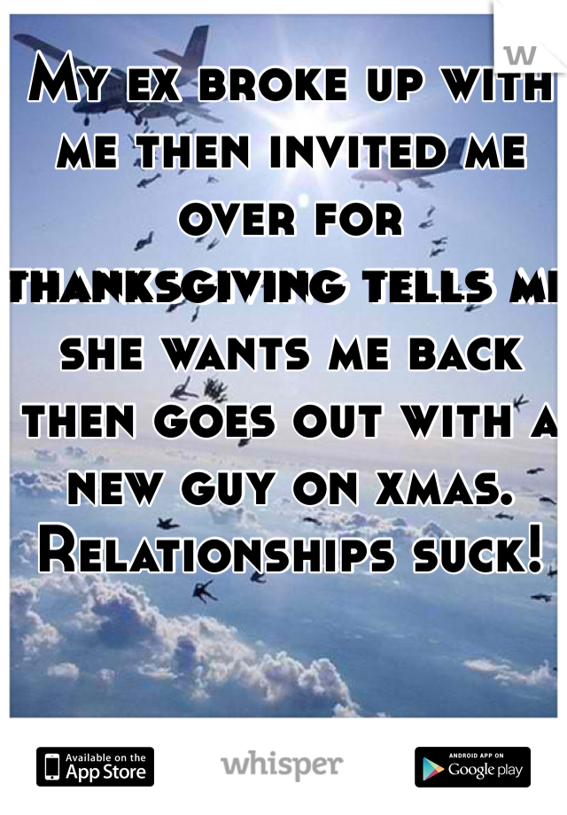 My ex broke up with me then invited me over for thanksgiving tells me she wants me back then goes out with a new guy on xmas. Relationships suck!