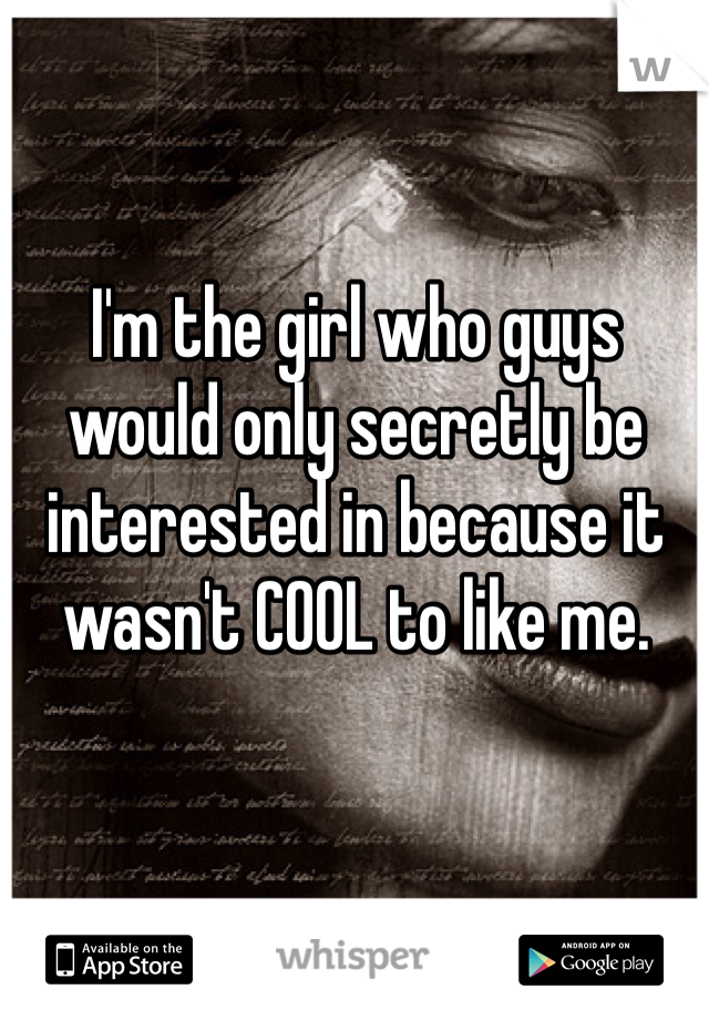 I'm the girl who guys would only secretly be interested in because it wasn't COOL to like me. 