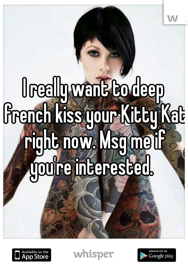 I really want to deep french kiss your Kitty Kat right now. Msg me if you're interested.  