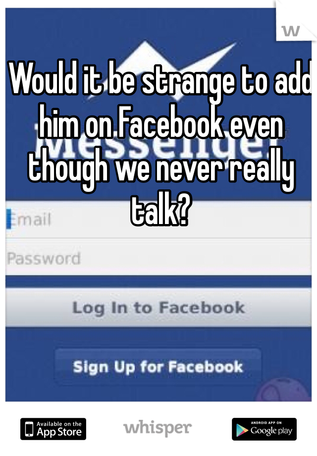 Would it be strange to add him on Facebook even though we never really talk?
