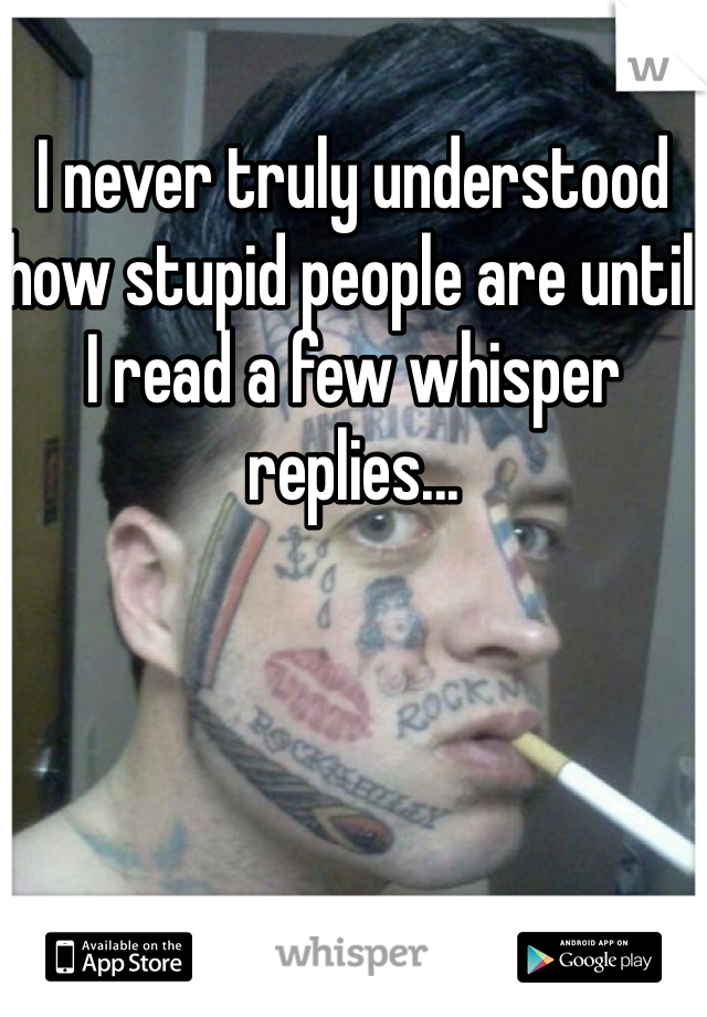 I never truly understood how stupid people are until I read a few whisper replies...  