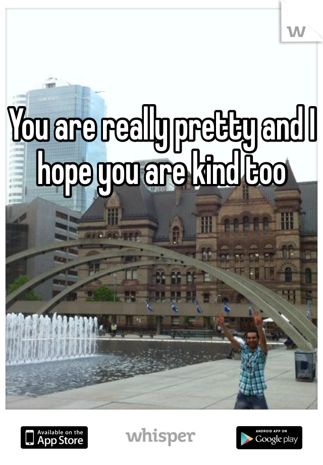 You are really pretty and I hope you are kind too