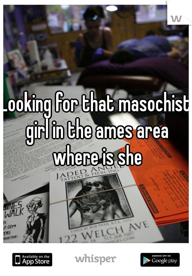 Looking for that masochist girl in the ames area where is she
