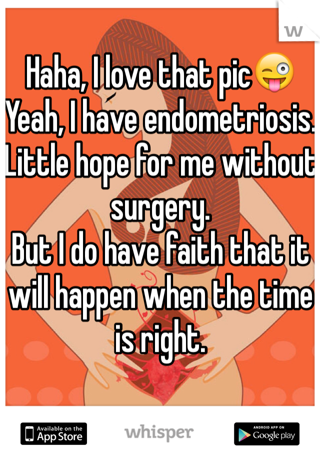 Haha, I love that pic😜 Yeah, I have endometriosis. 
Little hope for me without surgery. 
But I do have faith that it will happen when the time is right. 