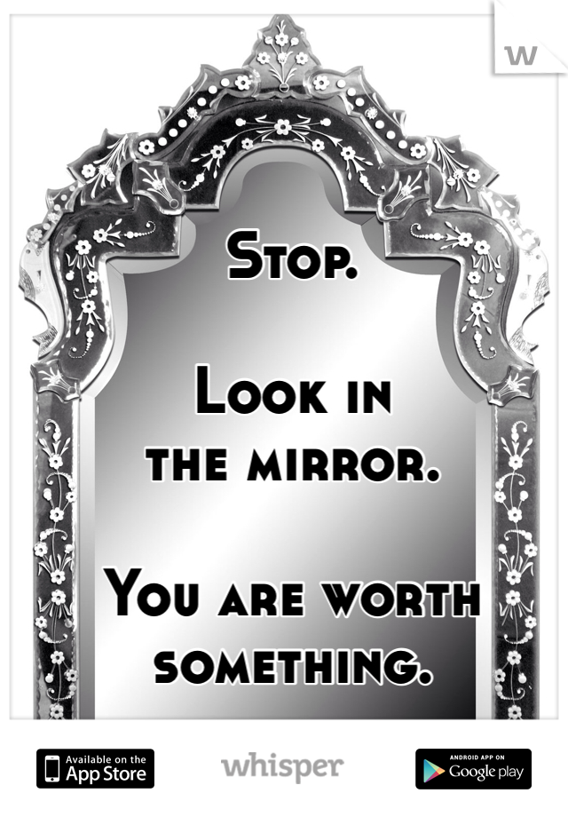 Stop.

Look in 
the mirror.

You are worth something.