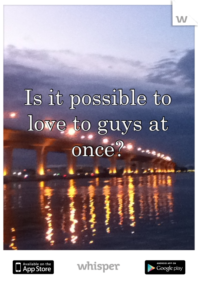 Is it possible to love to guys at once?