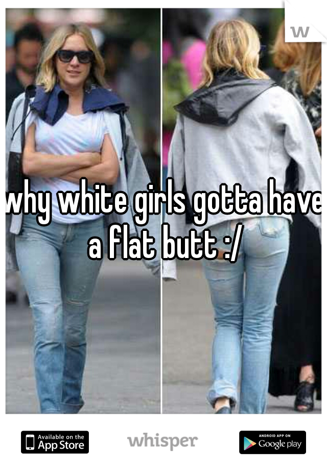 why white girls gotta have a flat butt :/