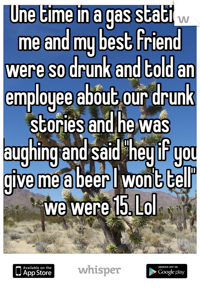 One time in a gas station me and my best friend were so drunk and told an employee about our drunk stories and he was laughing and said "hey if you give me a beer I won't tell" we were 15. Lol 
