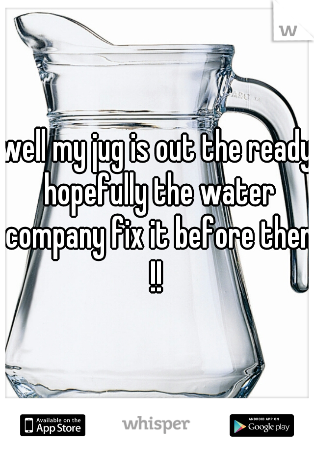 well my jug is out the ready hopefully the water company fix it before then !! 