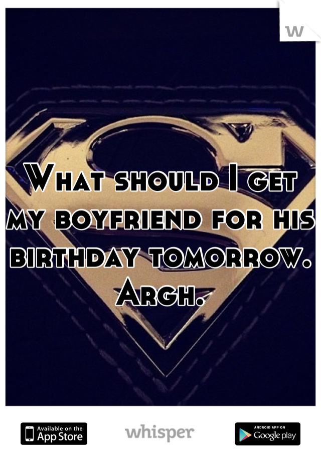 What should I get my boyfriend for his birthday tomorrow. Argh.