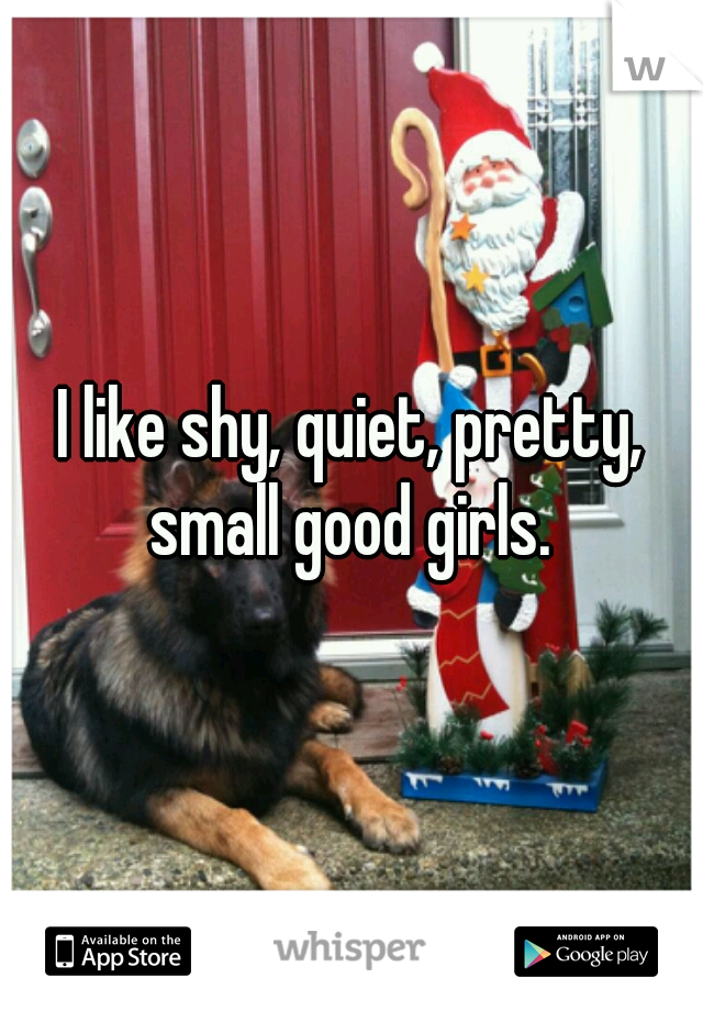 I like shy, quiet, pretty, small good girls. 