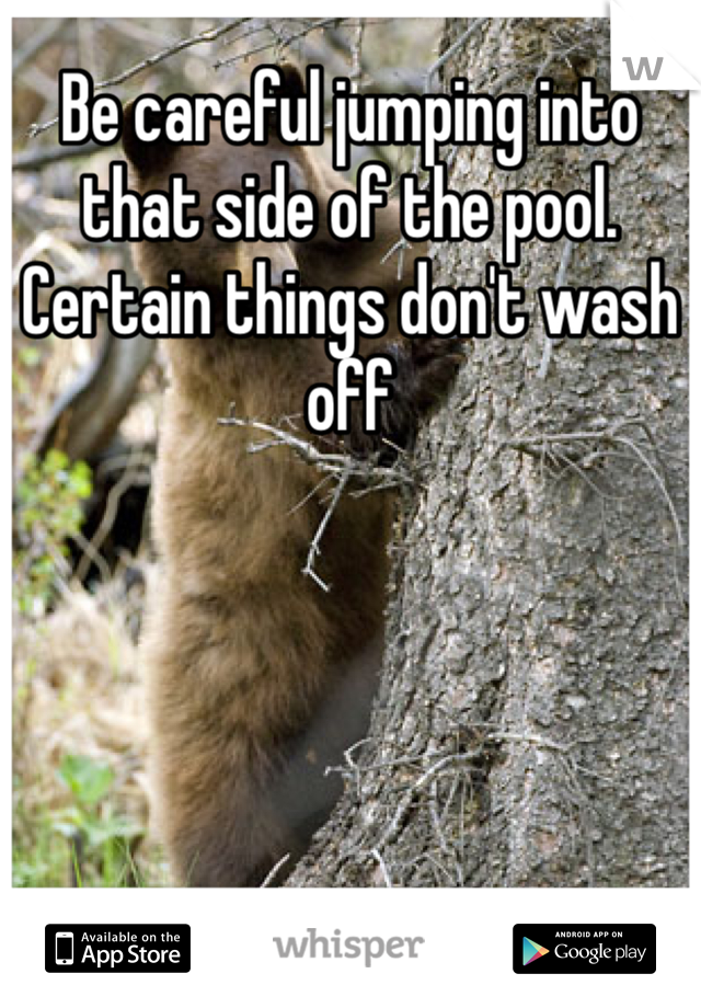 Be careful jumping into that side of the pool. Certain things don't wash off