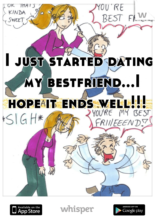 I just started dating my bestfriend...I hope it ends well!!!  