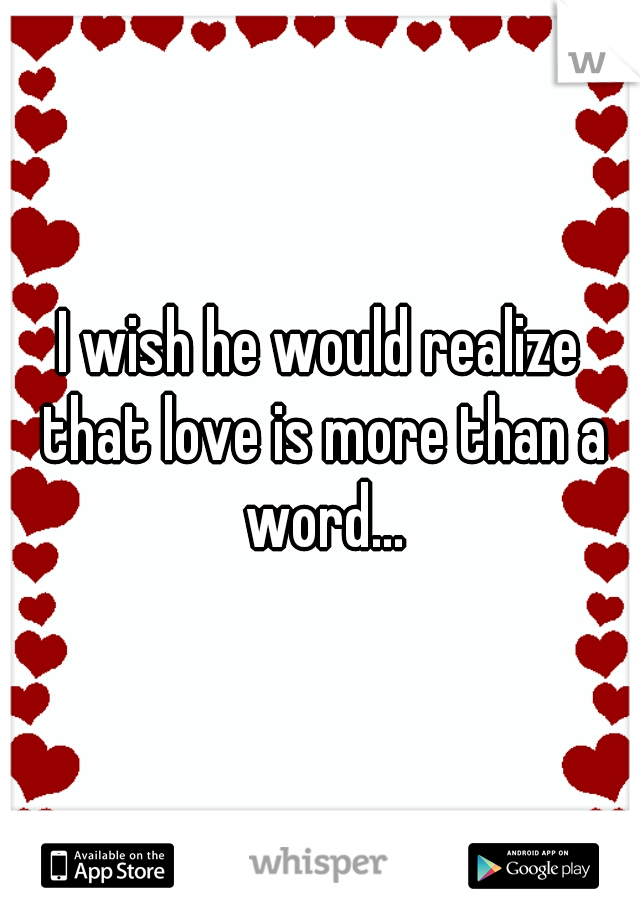 I wish he would realize that love is more than a word...