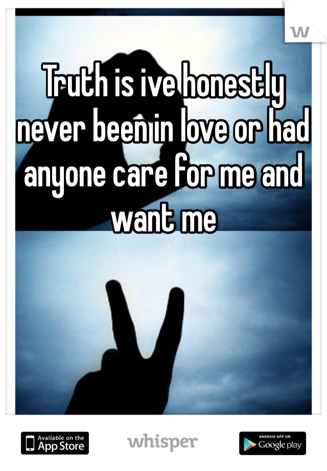 Truth is ive honestly never been in love or had anyone care for me and want me 