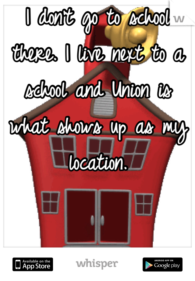 I don't go to school there. I live next to a school and Union is what shows up as my location. 
