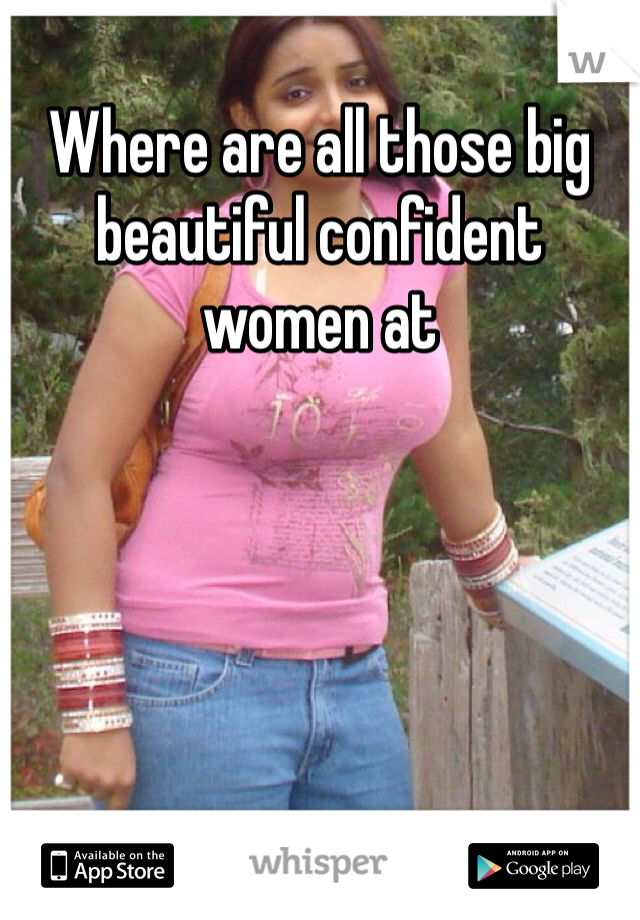 Where are all those big beautiful confident women at