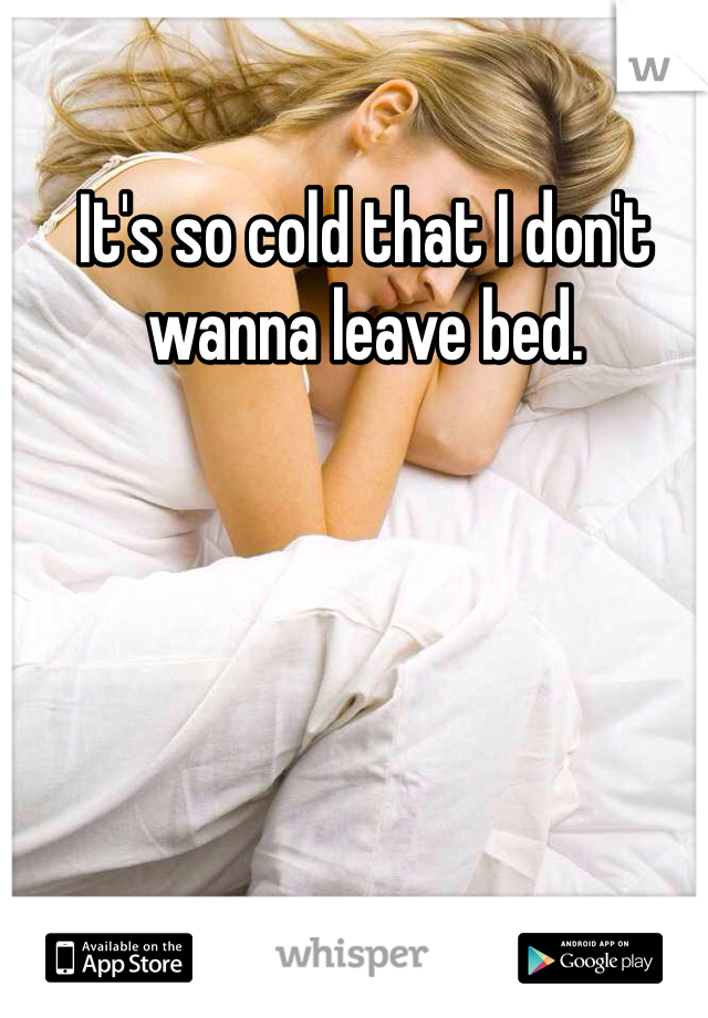 It's so cold that I don't wanna leave bed.