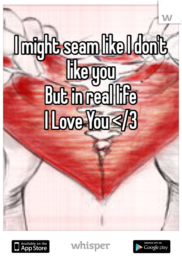 I might seam like I don't like you 
But in real life 
I Love You </3