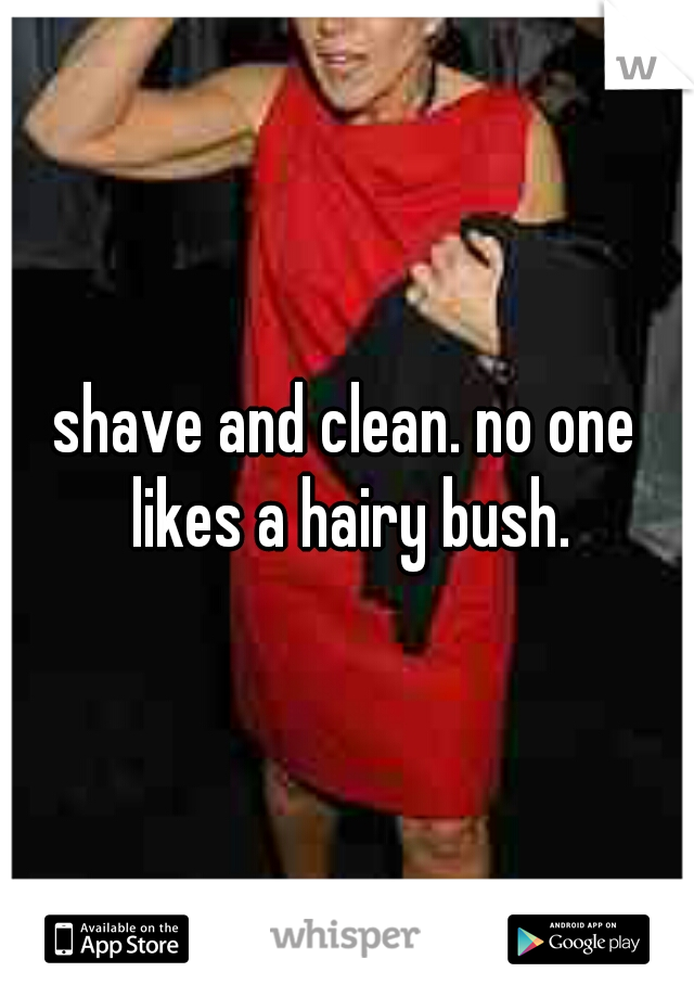 shave and clean. no one likes a hairy bush.