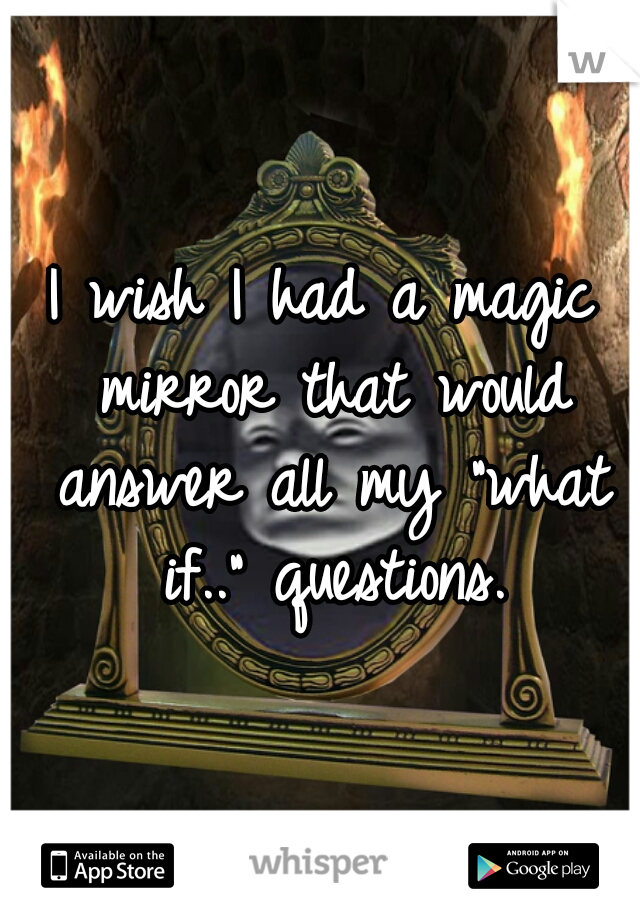 I wish I had a magic mirror that would answer all my "what if.." questions.