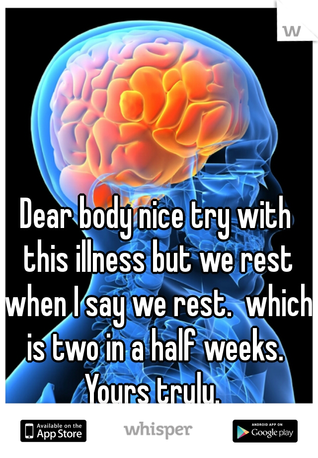 Dear body nice try with this illness but we rest when I say we rest.  which is two in a half weeks. 

Yours truly. 
Brain 
  