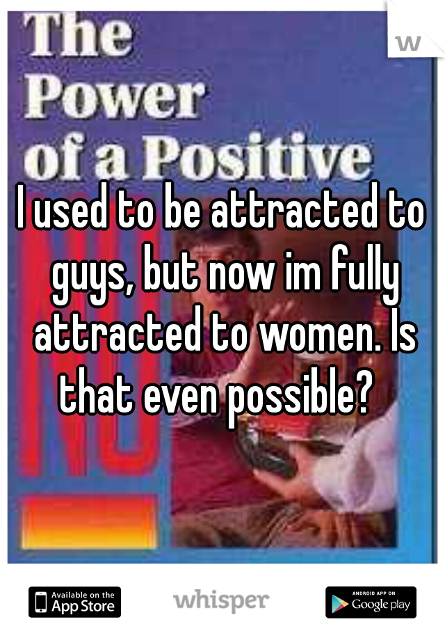 I used to be attracted to guys, but now im fully attracted to women. Is that even possible?  