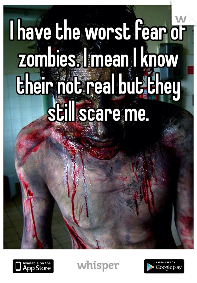 I have the worst fear of zombies. I mean I know their not real but they still scare me. 