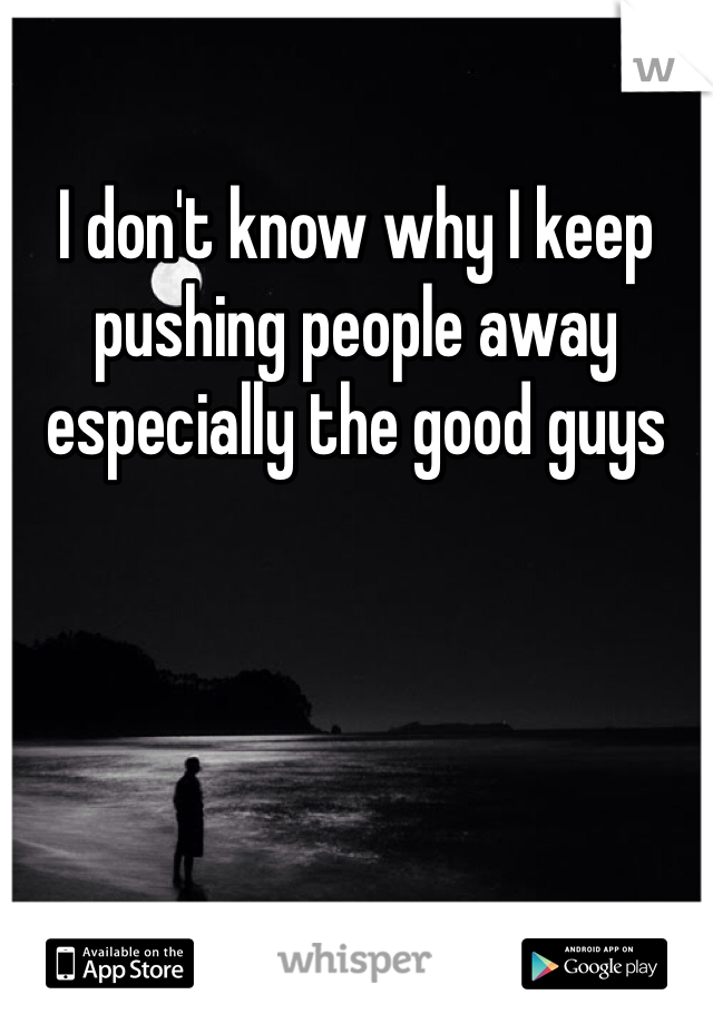 I don't know why I keep pushing people away especially the good guys