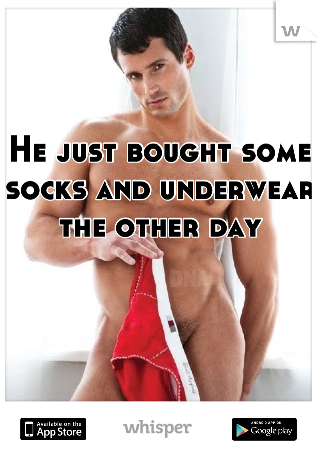 He just bought some socks and underwear the other day
