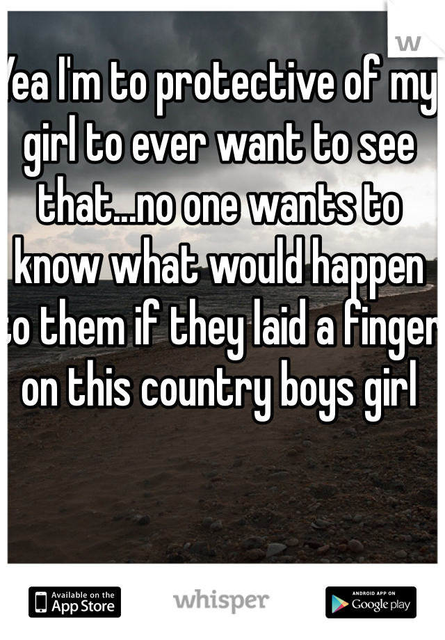 Yea I'm to protective of my girl to ever want to see that...no one wants to know what would happen to them if they laid a finger on this country boys girl 