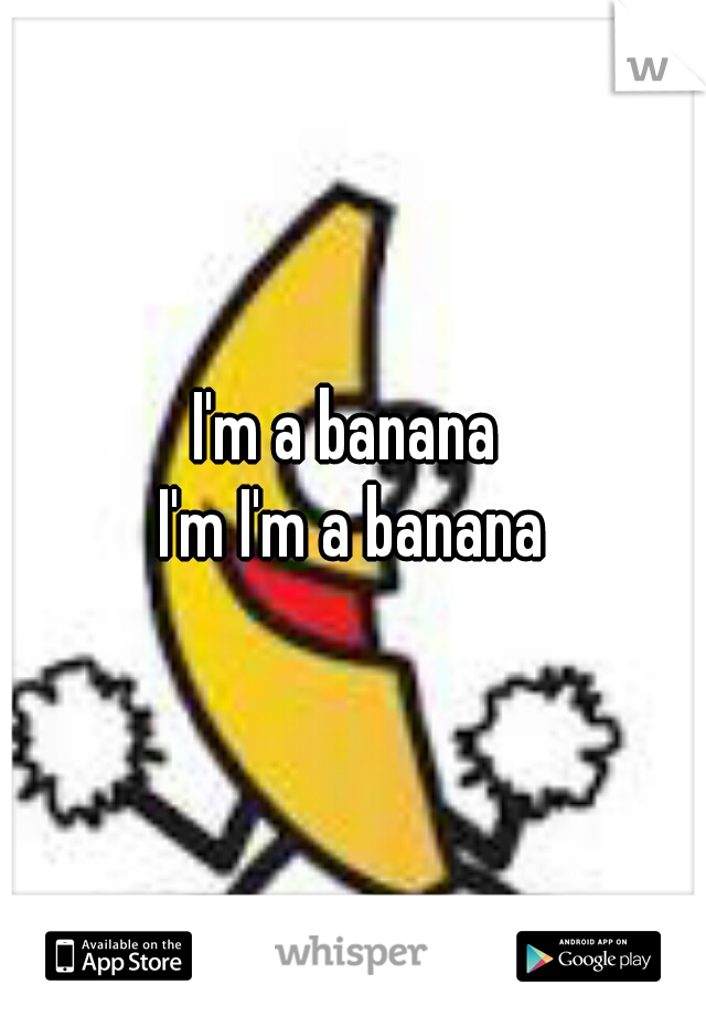 I'm a banana 
I'm I'm a banana