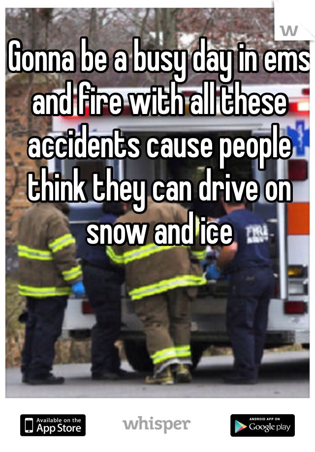 Gonna be a busy day in ems and fire with all these accidents cause people think they can drive on snow and ice 