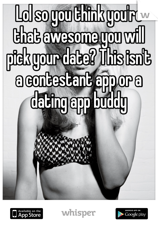 Lol so you think you're that awesome you will pick your date? This isn't a contestant app or a dating app buddy 