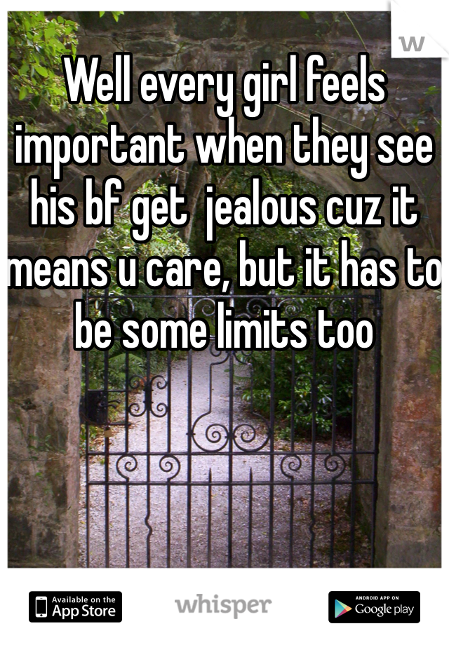 Well every girl feels important when they see his bf get  jealous cuz it means u care, but it has to be some limits too