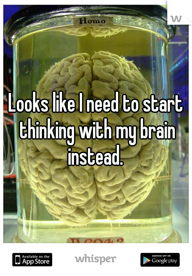 Looks like I need to start thinking with my brain instead. 