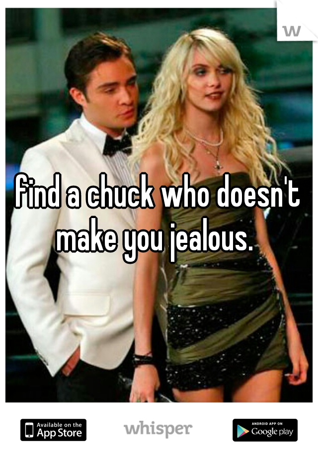 find a chuck who doesn't make you jealous.  