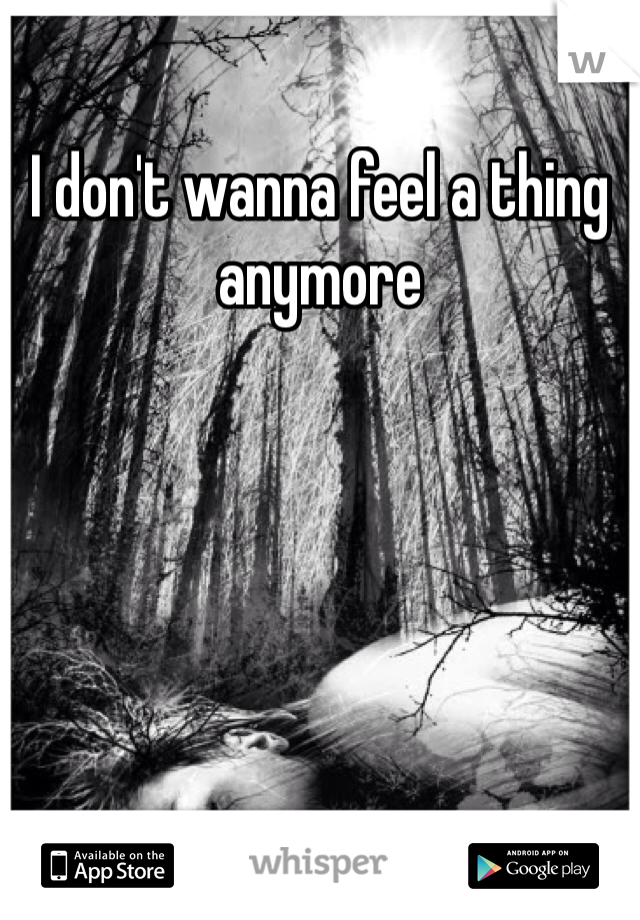 I don't wanna feel a thing anymore 