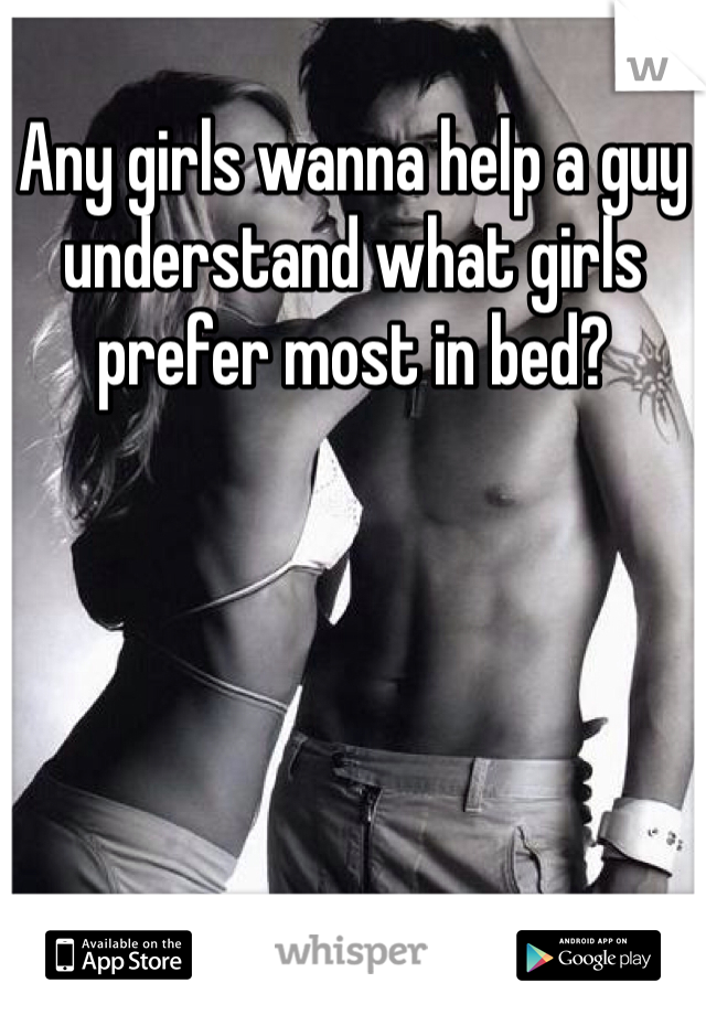 Any girls wanna help a guy understand what girls prefer most in bed? 