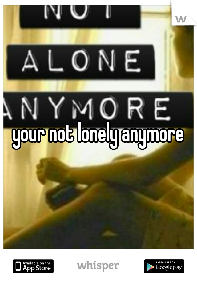 your not lonely anymore