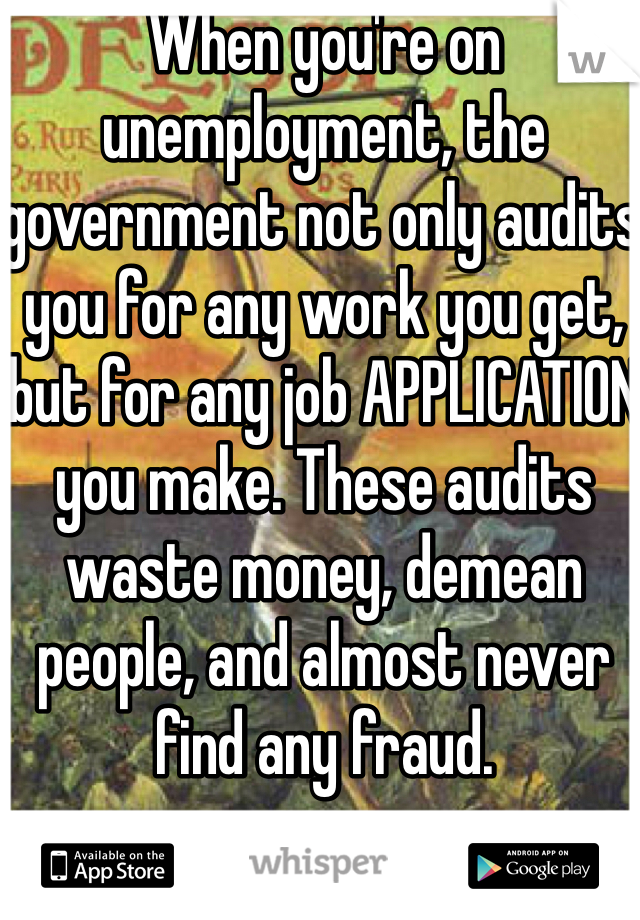 When you're on unemployment, the government not only audits you for any work you get, but for any job APPLICATION you make. These audits waste money, demean people, and almost never find any fraud. 